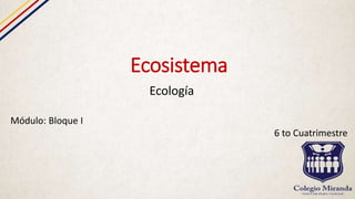 Ecosistema
Ecología
Módulo: Bloque I
6 to Cuatrimestre
 