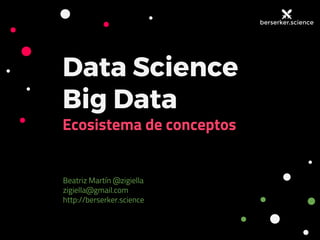 Data Science
Big Data
Ecosistema de conceptos
Beatriz Martín @zigiella
zigiella@gmail.com
http://berserker.science
 