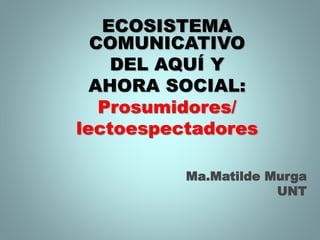 ECOSISTEMA
COMUNICATIVO
DEL AQUÍ Y
AHORA SOCIAL:
Prosumidores/
lectoespectadores
Ma.Matilde Murga
UNT
 
