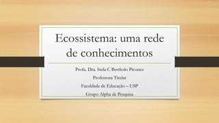 Ecossistema: uma rede
de conhecimentos
Profa. Dra. Stela C Bertholo Piconez
Professora Titular
Faculdade de Educação – USP
Grupo Alpha de Pesquisa

 