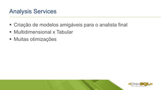Analysis Services
 Criação de modelos amigáveis para o analista final
 Multidimensional x Tabular
 Muitas otimizações
 