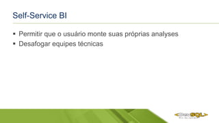 Self-Service BI
 Permitir que o usuário monte suas próprias analyses
 Desafogar equipes técnicas
 