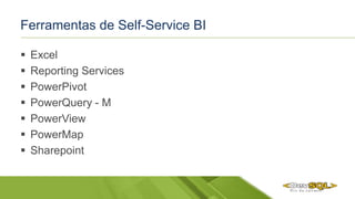 Ferramentas de Self-Service BI
 Excel
 Reporting Services
 PowerPivot
 PowerQuery - M
 PowerView
 PowerMap
 Sharepoint
 