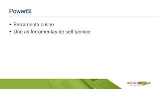 PowerBI
 Ferramenta online
 Une as ferramentas de self-service
 