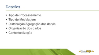 Desafios
 Tipo de Processamento
 Tipo de Modelagem
 Distribuição/Agregação dos dados
 Organização dos dados
 Contextualização
 