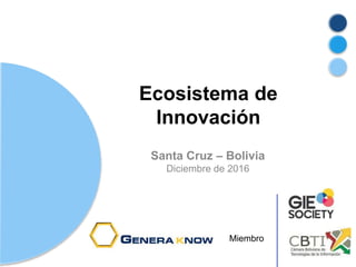 Ecosistema de
Innovación
Santa Cruz – Bolivia
Diciembre de 2016
Miembro
 