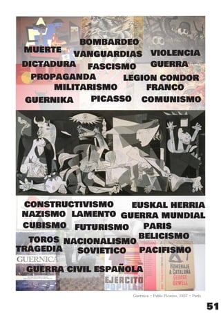Guernica - Pablo Picasso, 1937 - Paris
guernika picasso
guerra civil española
legion condor
guerrafascismo
comunismo
muerte violencia
nazismo
toros
cubismo
euskal herria
nacionalismo
tragedia
paris
sovietico
constructivismo
futurismo
vanguardias
guerra mundial
militarismo
lamento
paciﬁsmo
belicismo
propaganda
franco
dictadura
bombardeo
51
 
