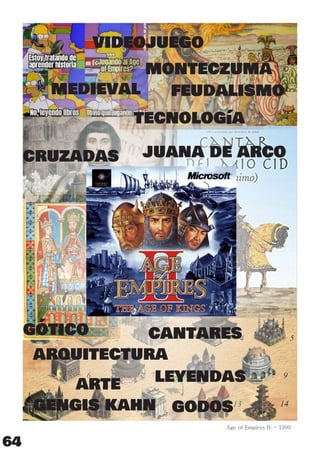 64
Age of Empires II: - 1999
arquitectura
arte
cantares
medieval
videojuego
godosgengis kahn
leyendas
cruzadas
tecnología
juana de arco
feudalismo
monteczuma
gótico
 