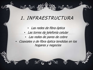 1. INFRAESTRUCTURA 
• Las redes de fibra óptica 
• Las torres de telefonía celular 
• Las redes de pares de cobre 
• Coaxiales o de fibra óptica tendidas en los 
hogares y negocios 
 