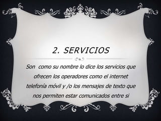 2. SERVICIOS 
Son como su nombre lo dice los servicios que 
ofrecen los operadores como el internet 
telefonía móvil y /o los mensajes de texto que 
nos permiten estar comunicados entre si 
 