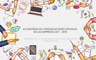 ECOSISTEMA DE COMUNICACIONES DIGITALES 
EN LAS EMPRESAS 2017 - 2018
	
  
	
  
PREPARADO POR EL PROFESOR MAX VIVEROS PARA LAASIGNATURA
ESTRATEGIA DIGITAL
 