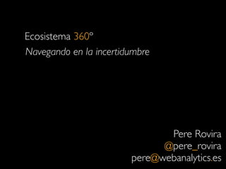 Ecosistema 360º
Navegando en la incertidumbre
Pere Rovira	

@pere_rovira	

pere@webanalytics.es
 