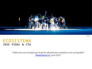 ECOSISTEMA
J O S E V I D A L & C Í A
		
“Vidal	crea	una	sinergia	que	la	gente	absorbe	por	completo	en	la	coreogra5a”	
Theaterkrant.nl,	junio	2017	
	
Ph_t13	
 