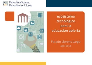 ecosistema
                                  tecnológico
                                     para la
                                educación abierta

                                Faraón Llorens Largo
                                      abril 2013




Faraón Llorens, junio de 2012
 