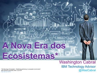 A Nova Era dos
Ecosistemas*
Washington Cabral
IBM Technology Advisor
@WasCabral
“The New Age of Ecosystem – Redefining partnering in a ecosystem environment”
IBM Institute for Business Value. July 2014.
http://ibm.co/1mfiYLI
 