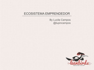 ECOSISTEMA EMPRENDEDOR
            By Lucila Campos
               @lupincampos
 
