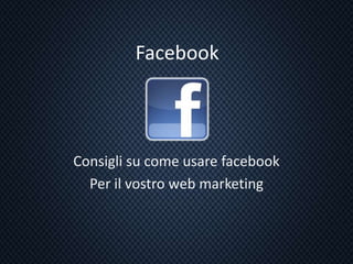 Facebook
Consigli su come usare facebook
Per il vostro web marketing
 