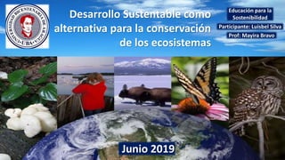 Desarrollo Sustentable como
alternativa para la conservación
de los ecosistemas
Participante: Luisbel Silva
Prof: Mayira Bravo
Junio 2019
Educación para la
Sostenibilidad
 