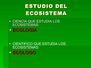 ESTUDIO DEL ECOSISTEMA CIENCIA QUE ESTUDIA LOS ECOSISTEMAS: ECOLOGIA CIENTIFICO QUE ESTUDIA LOS ECOSISTEMAS: ECOLOGO 