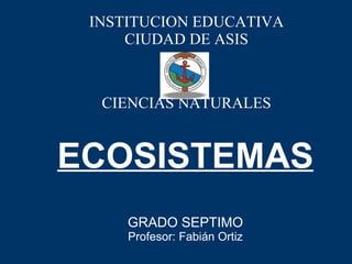 ECOSISTEMAS GRADO SEPTIMO Profesor: Fabián Ortiz INSTITUCION EDUCATIVA CIUDAD DE ASIS CIENCIAS NATURALES 