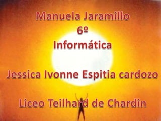 Manuela Jaramillo 6º Informática Jessica Ivonne Espitiacardozo Liceo Teilhard de Chardin 
