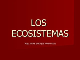 LOS  ECOSISTEMAS Mag. JAIME ENRIQUE PRADA RUIZ 