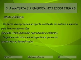 3. A MATERIA E A ENERXÍA NOS ECOSISTEMAS Os seres vivos precisan un aporte constante de materia e enerxía  para levar a cabo as súas   funcións vitais (nutrición, reprodución e relación). Segundo a súa nutrición os organismos poden ser autótrofos ou heterótrofos . IDEAS PREVIAS: 