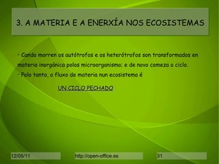 3. A MATERIA E A ENERXÍA NOS ECOSISTEMAS Cando morren os autótrofos e os heterótrofos son transformados en materia inorgánica polos microorganismo; e de novo comeza o ciclo. Polo tanto, o fluxo de materia nun ecosistema é UN CICLO PECHADO   