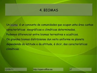 4. BIOMAS Un  bioma   é un conxunto de comunidades que ocupan unha área cunhas características  xeográficas e climáticas determinadas. Podemos diferenciar entre biomas terrestres e acuáticos. Os grandes biomas distribúense dun xeito uniforme no planeta  dependendo da latitude e da altitude, é dicir, das características  climáticas.  