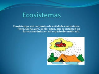 Ecosistemas son conjuntos de entidades materiales:
   flora, fauna, aire, suelo, agua, que se integran en
       forma armónica en un espacio determinado.
 