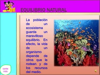 EQUILIBRIO NATURAL 
La población 
de un 
ecosistema 
guarda un 
maravilloso 
equilibrio. En 
efecto, la vida 
de un 
organismo 
depende de 
otros que le 
rodean y de 
los recursos 
del medio. 
conte 
nido 
 