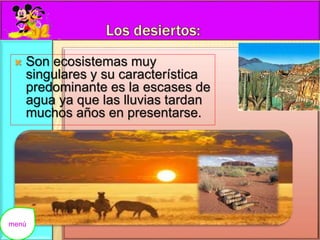 Son ecosistemas muy 
singulares y su característica 
predominante es la escases de 
agua ya que las lluvias tardan 
muchos años en presentarse. 
menú 
 