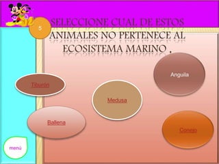 SELECCIONE CUAL DE ESTOS 
ANIMALES NO PERTENECE AL 
ECOSISTEMA MARINO . 
Tiburón 
Ballena 
Medusa 
5 
menú 
 