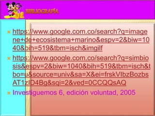  https://www.google.com.co/search?q=image 
ne+de+ecosistema+marino&espv=2&biw=10 
40&bih=519&tbm=isch&imgilf 
 https://www.google.com.co/search?q=simbio 
sis&espv=2&biw=1040&bih=519&tbm=isch&t 
bo=u&source=univ&sa=X&ei=frskVIbzBozbs 
AT1zID4Bg&sqi=2&ved=0CCQQsAQ 
 Investiguemos 6, edición voluntad, 2005 
 