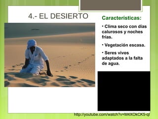 4.- EL DESIERTO Características:
• Clima seco con días
calurosos y noches
frías.
• Vegetación escasa.
• Seres vivos
adaptados a la falta
de agua.
http://youtube.com/watch?v=M4XOkCK5-qI
 