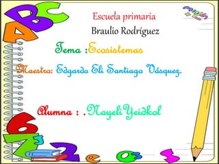 Escuela primaria
Braulio Rodríguez
Tema :Ecosistemas
Maestro: Edgardo Eli Santiago Vásquez.
Alumna : .NayeliYeidkol
 