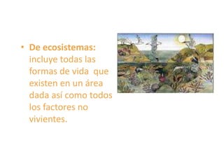 • De ecosistemas:
incluye todas las
formas de vida que
existen en un área
dada así como todos
los factores no
vivientes.
 