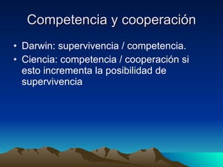 Competencia y cooperación Darwin: supervivencia / competencia. Ciencia: competencia / cooperación si esto incrementa la posibilidad de supervivencia 