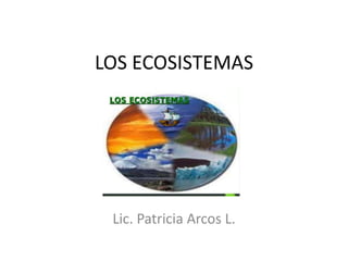 LOS ECOSISTEMAS
Lic. Patricia Arcos L.
 