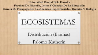 ECOSISTEMAS
Distribución (Biomas)
Palomo Katherin
Universidad Central Dele Ecuador
Facultad De Filosofía, Letras Y Ciencias De La Educación
Carrera De Pedagogía De Las Ciencias Experimentales, Química Y Biología
 