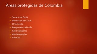 Áreas protegidas de Colombia
 Serranía de Perijá
 Serranía de San Lucas
 El Tochecito
 Bosque seco del Patía
 Cabo Manglares
 Alto Manacacías
 Cinaruco
 