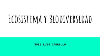 Ecosistema y Biodiversidad
JOSE LUIS CARRILLO
 