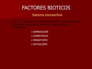 FACTORES BIOTICOS
Relaciones interespecíficas
Son las relaciones que se establecen entre los individuos de
diferentes poblaciones (diferentes especies) de un
ecosistema:
• DEPREDACIÓN
• COMPETENCIA
• PARASITISMO
• MUTUALISMO
 