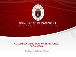 COLOMBIA CONFIGURACIÓN TERRITORIAL
ECOSISTEMA
Esp. Laura Lucila Sánchez Dumez
 