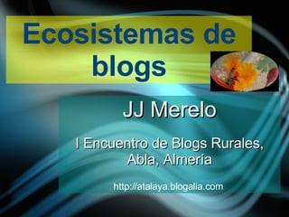Ecosistemas de blogs JJ Merelo I Encuentro de Blogs Rurales, Abla, Almería http://atalaya.blogalia.com   