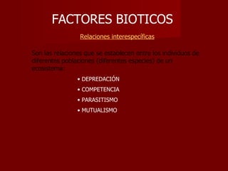 FACTORES BIOTICOS     Relaciones interespecíficas Son las relaciones que se establecen entre los individuos de diferentes poblaciones (diferentes especies) de un ecosistema: DEPREDACIÓN COMPETENCIA PARASITISMO MUTUALISMO 