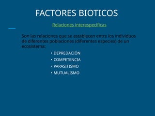 FACTORES BIOTICOS
Relaciones interespecíficas
Son las relaciones que se establecen entre los individuos
de diferentes poblaciones (diferentes especies) de un
ecosistema:
• DEPREDACIÓN
• COMPETENCIA
• PARASITISMO
• MUTUALISMO
 