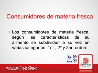 • Los consumidores de materia fresca,
según las características de su
alimento se subdividen a su vez en
varias categorías: 1er., 2º y 3er. orden.
Consumidores de materia fresca
 