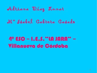 Adriana Díaz Lunar

Mª Isabel Cabrera Casado


4º ESO – I.E.S.”LA JARA” –
Villanueva de Córdoba


                             25
 
