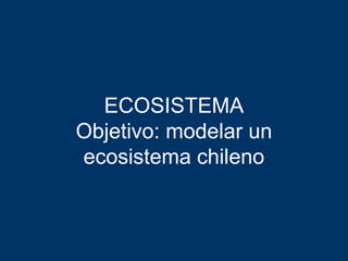 ECOSISTEMA
Objetivo: modelar un
ecosistema chileno
 